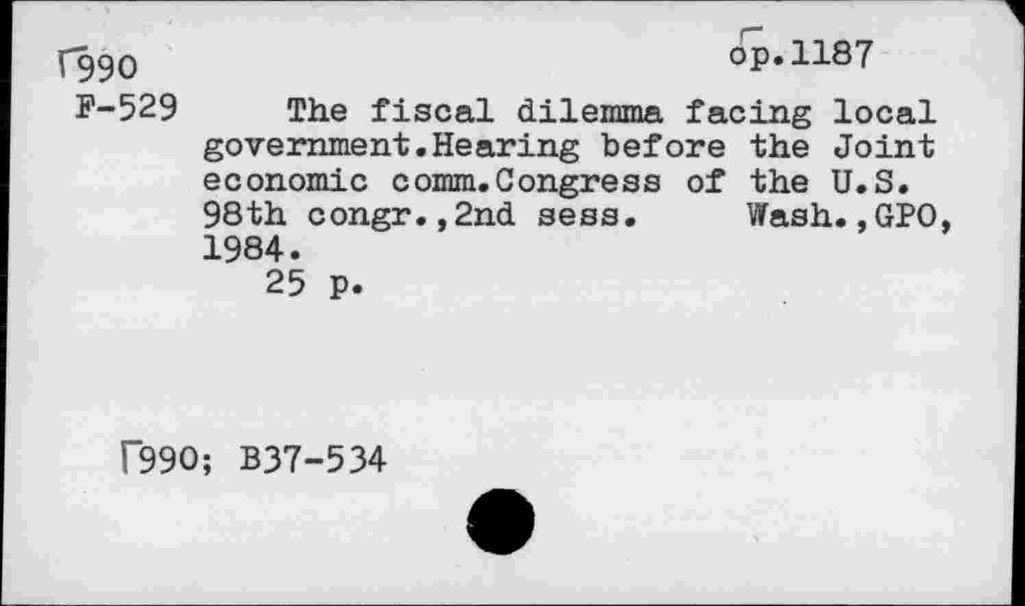 ﻿fggo	op.1187
F-529 The fiscal dilemma facing local government.Hearing before the Joint economic comm.Congress of the U.S.
98th congr.,2nd sess. Wash.,GPO 1984.
25 p.
r99O; B37-534